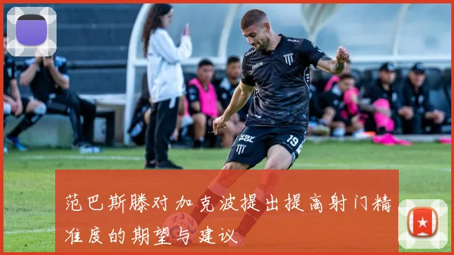 范巴斯滕对加克波提出提高射门精准度的期望与建议