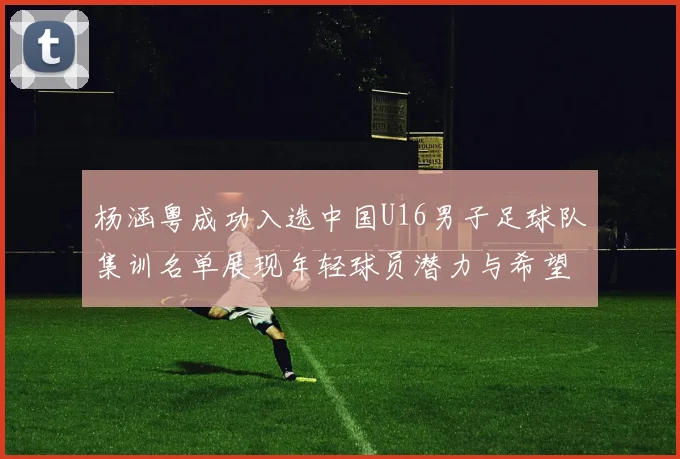 杨涵粤成功入选中国U16男子足球队集训名单展现年轻球员潜力与希望