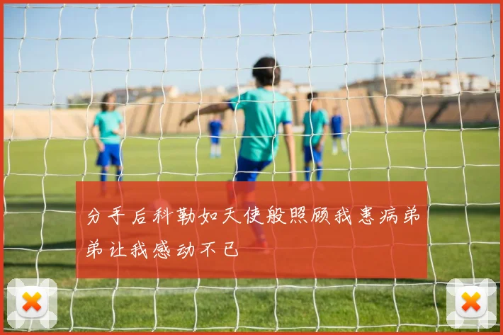 分手后科勒如天使般照顾我患病弟弟让我感动不已