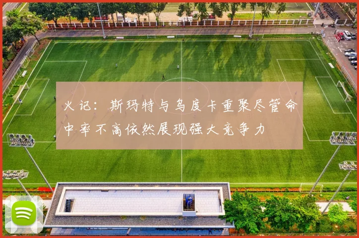 火记：斯玛特与乌度卡重聚尽管命中率不高依然展现强大竞争力