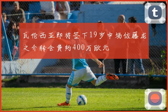 瓦伦西亚即将签下19岁中场佐藤龙之介转会费约400万欧元