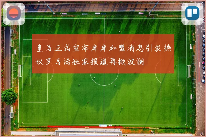 皇马正式宣布库库加盟消息引发热议罗马诺独家报道再掀波澜