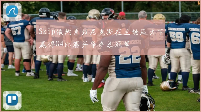 Skip依然看好尼克斯在主场压力下赢得G4比赛并争夺总冠军