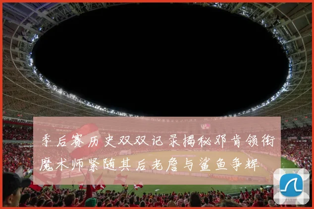 季后赛历史双双记录揭秘邓肯领衔魔术师紧随其后老詹与鲨鱼争辉