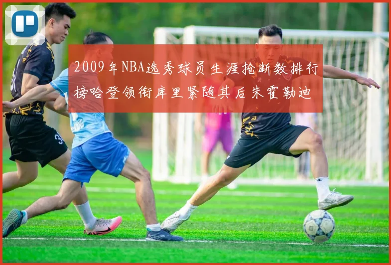 2009年NBA选秀球员生涯抢断数排行榜哈登领衔库里紧随其后朱霍勒迪位居第三