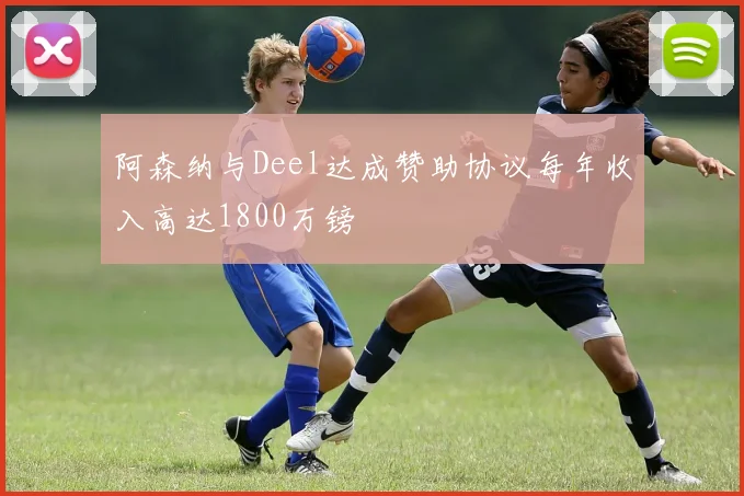 阿森纳与Deel达成赞助协议每年收入高达1800万镑