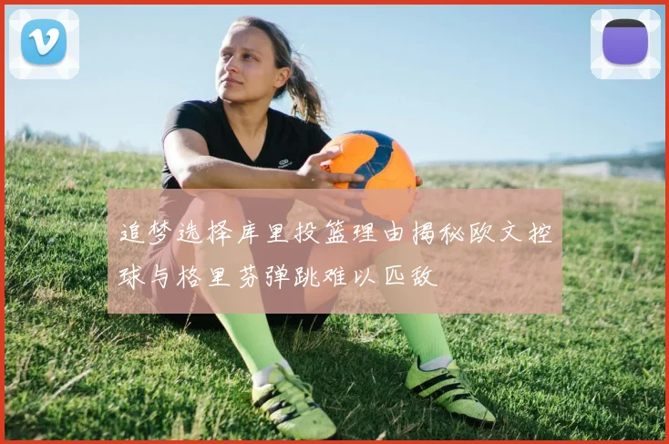 追梦选择库里投篮理由揭秘欧文控球与格里芬弹跳难以匹敌