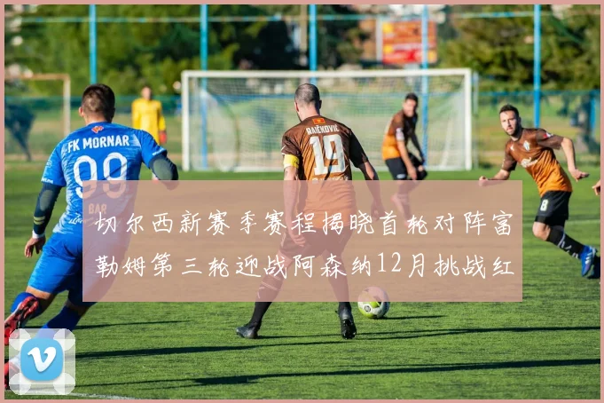 切尔西新赛季赛程揭晓首轮对阵富勒姆第三轮迎战阿森纳12月挑战红军和蓝月亮