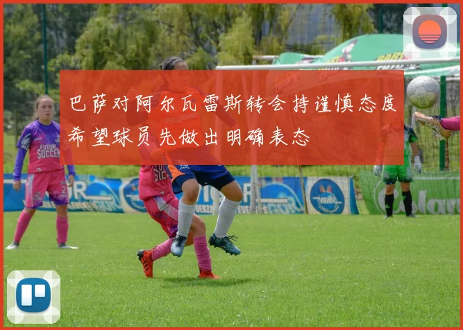 巴萨对阿尔瓦雷斯转会持谨慎态度希望球员先做出明确表态