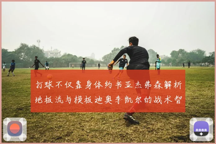 打球不仅靠身体约书亚杰弗森解析地板流与模板迪奥李凯尔的战术智慧