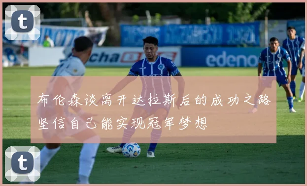布伦森谈离开达拉斯后的成功之路坚信自己能实现冠军梦想